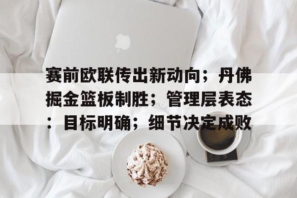 乐鱼app-赛前欧联传出新动向；丹佛掘金篮板制胜；管理层表态：目标明确；细节决定成败(密尔沃基雄鹿vs丹佛掘金)