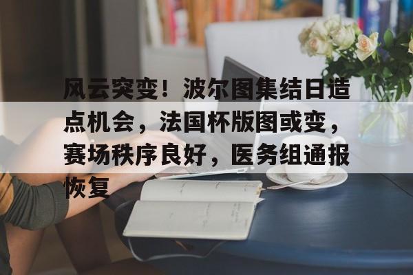 乐鱼体育-关于风云突变！波尔图集结日造点机会，法国杯版图或变，赛场秩序良好，医务组通报恢复的信息